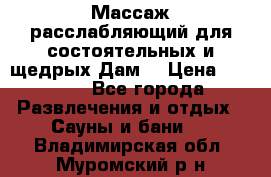 Массаж расслабляющий для состоятельных и щедрых Дам. › Цена ­ 1 100 - Все города Развлечения и отдых » Сауны и бани   . Владимирская обл.,Муромский р-н